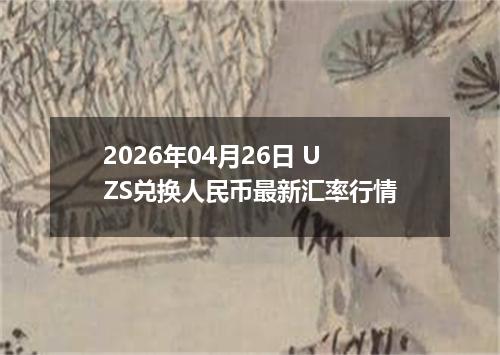 2026年04月26日 UZS兑换人民币最新汇率行情